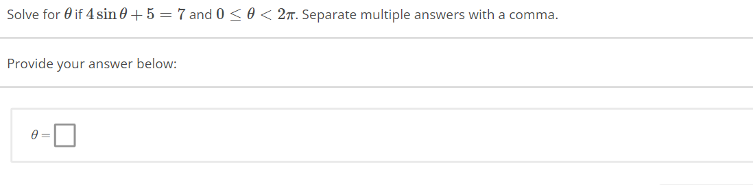 Solve for if 4 sin 0 + 5 = 7 and 0 ≤ 0 < 2π. Separate multiple answers with a comma.
Provide your answer below:
0 =