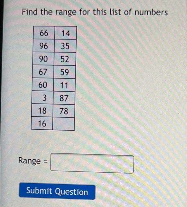 Find the range for this list of numbers
66
14
96
35
90
52
67
59
60
11
3
87
18
78
16
Range =
%3D
Submit Question
