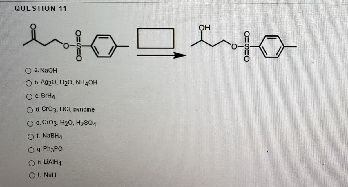 QUESTION 11
OH
О а. NaOH
Ob. Ag20, H20, NH4ОН
O C. BrH4
O d. CrОз, HC, руridine
O e. CrO3, H20, H2SO4
Of. NABH4
Og. PH3PO
O h. LIAIH4
O i. NaH
