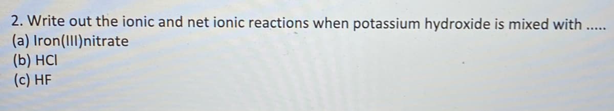 2. Write out the ionic and net ionic reactions when potassium hydroxide is mixed with ....
(a) Iron(III)nitrate
(b) HCI
(c) HF
