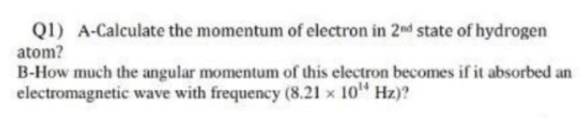 Q1) A-Calculate the momentum of electron in 2nd state of hydrogen
atom?
B-How much the angular momentum of this electron becomes if it absorbed an
electromagnetic wave with frequency (8.21 x 10" Hz)?
