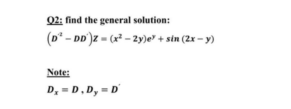 Q2: find the general solution:
(D² - DD')Z = (x² – 2y)e' + sin (2x – y)
Note:
Dx = D , Dy = D'
