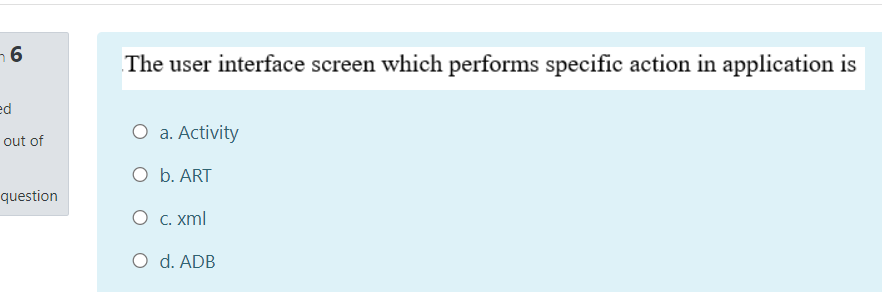 The user interface screen which performs specific action in application is
ed
O a. Activity
out of
O b. ART
question
O c. xml
O d. ADB
