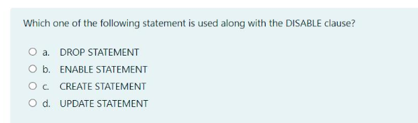 Which one of the following statement is used along with the DISABLE clause?
O a. DROP STATEMENT
O b. ENABLE STATEMENT
O. CREATE STATEMENT
O d. UPDATE STATEMENT
