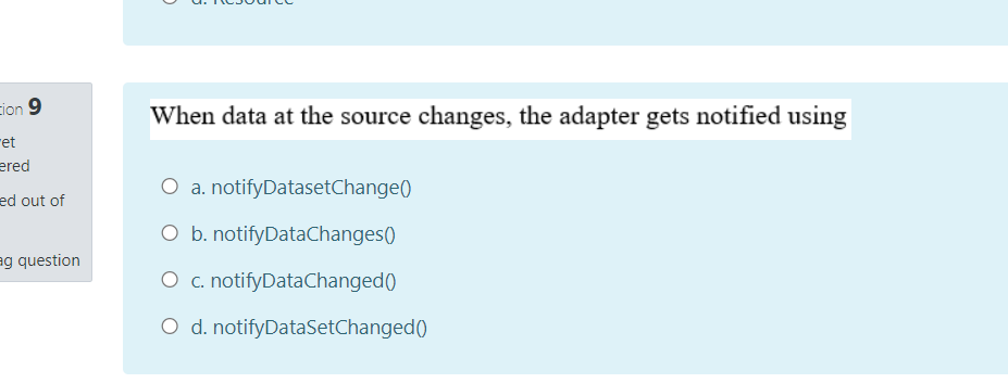 cion 9
When data at the source changes, the adapter gets notified using
ret
ered
O a. notifyDatasetChange()
ed out of
O b. notifyDataChanges()
ag question
O c. notifyDataChanged()
O d. notifyDataSetChanged()
