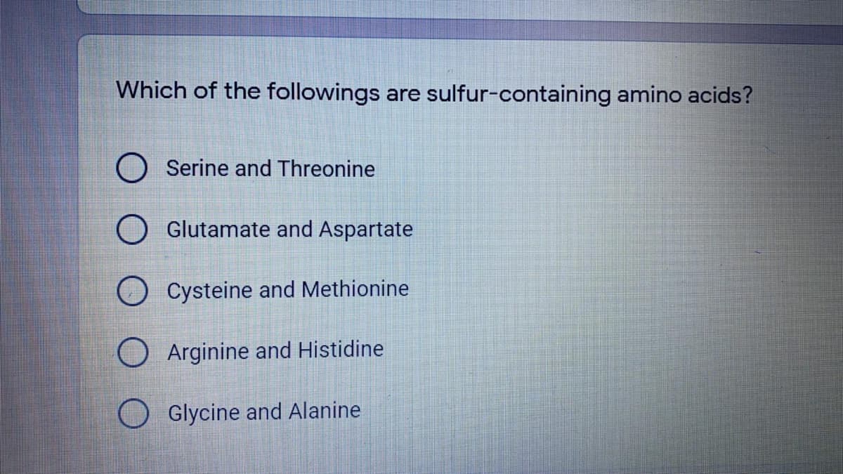 Which of the followings are sulfur-containing amino acids?
O Serine and Threonine
O Glutamate and Aspartate
O Cysteine and Methionine
Arginine and Histidine
Glycine and Alanine
