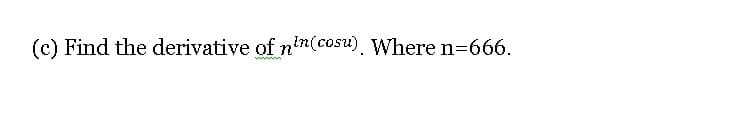 (c) Find the derivative of n'n(cosu). Where n=666.
