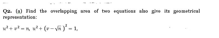 Q2. (a) Find the overlapping area of two equations also give its geometrical
representation:
u? + v? = n, u?+ (v- vn ) = 1,
