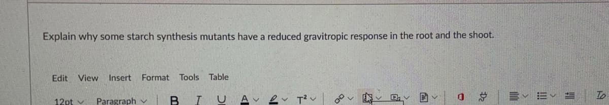 Explain why some starch synthesis mutants have a reduced gravitropic response in the root and the shoot.
Edit
View Insert
Format Tools Table
Paragraph v
BIU
总
12pt v
