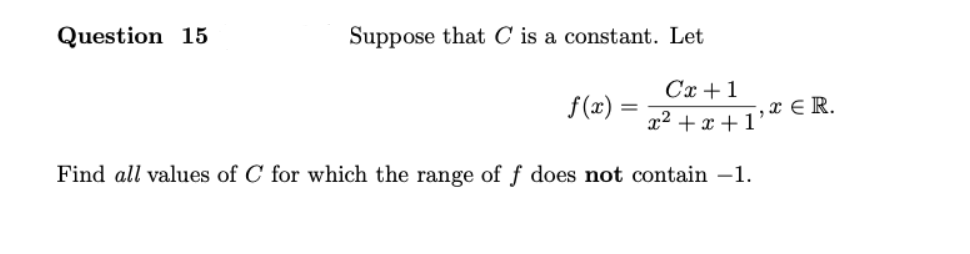 Question 15
Suppose that C is a constant. Let
Cx +1
x² + x + 1'
f(x) =
x E R.
Find all values of C for which the range of f does not contain –1.
