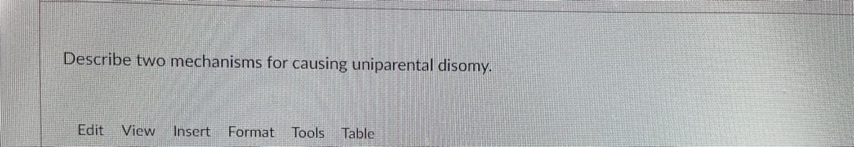 Describe two mechanisms for causing uniparental disomy.
Edit
View
Insert
Format
Tools
Table
