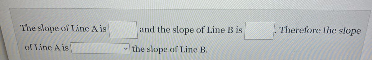 The slope of Line A is
and the slope of Line B is
Therefore the slope
of Line A is
the slope of Line B.
