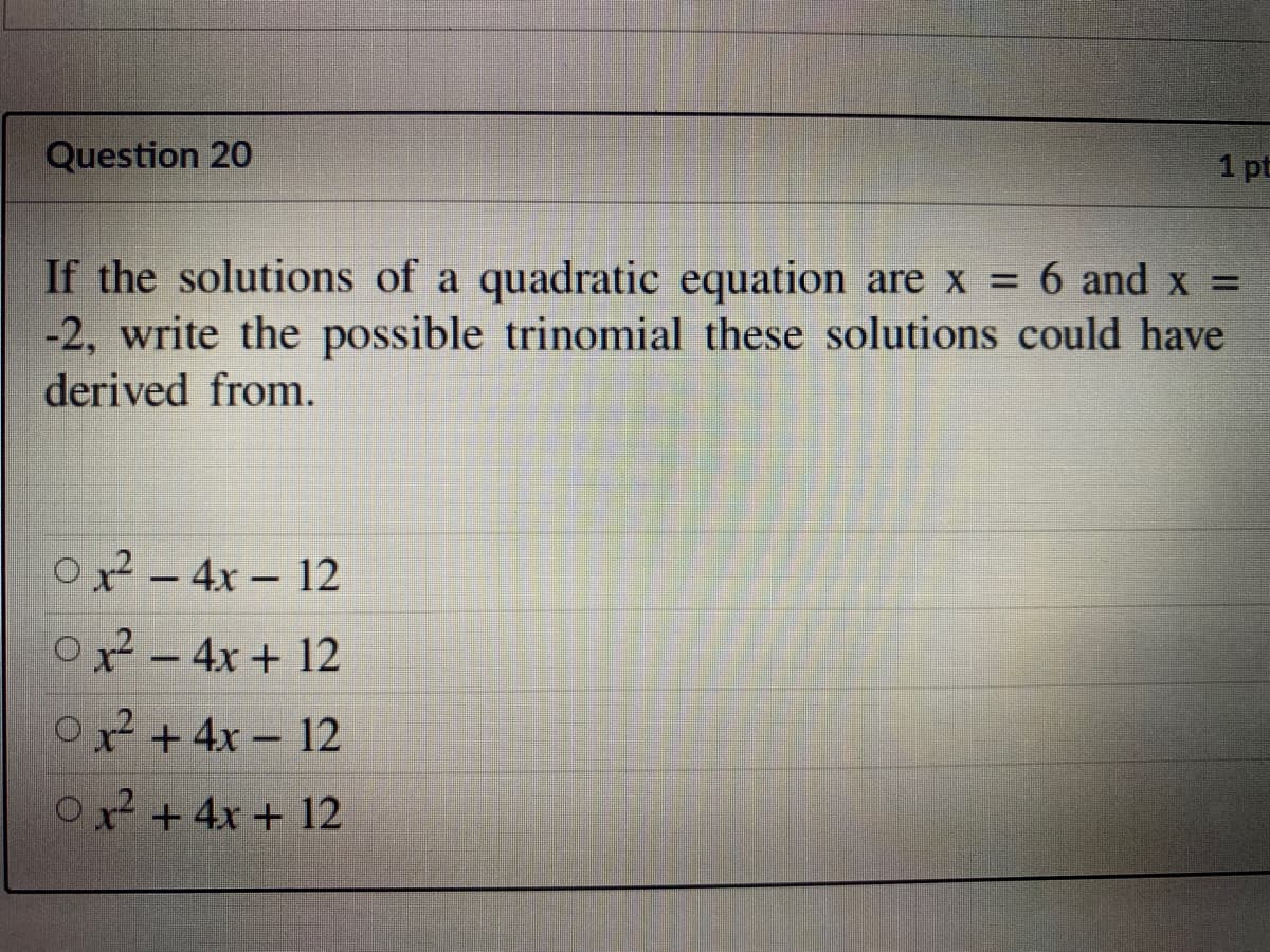 Question 20
1 pt
If the solutions of a quadratic equation are x = 6 and x =
-2, write the possible trinomial these solutions could have
derived from.
O2- 4x - 12
O-4x+ 12
x² + 4x - 12
O2 +4x + 12
