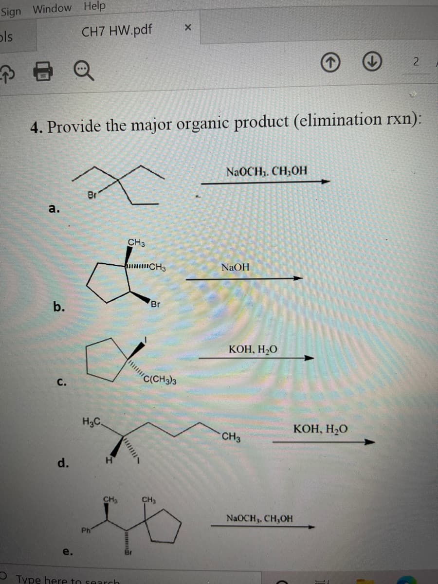 CCH)3
Sign Window Help
ols
CH7 HW.pdf
2.
4. Provide the major organic product (elimination rxn):
NAOCH. CH;OH
Br
а.
CH3
CH3
NaOH
b.
Br
КОН, Н-О
С.
H3C.
КОН, Н-О
CH3
d.
CH
CH,
NaOCH3. CH,OH
Ph
e.
Type here to search
