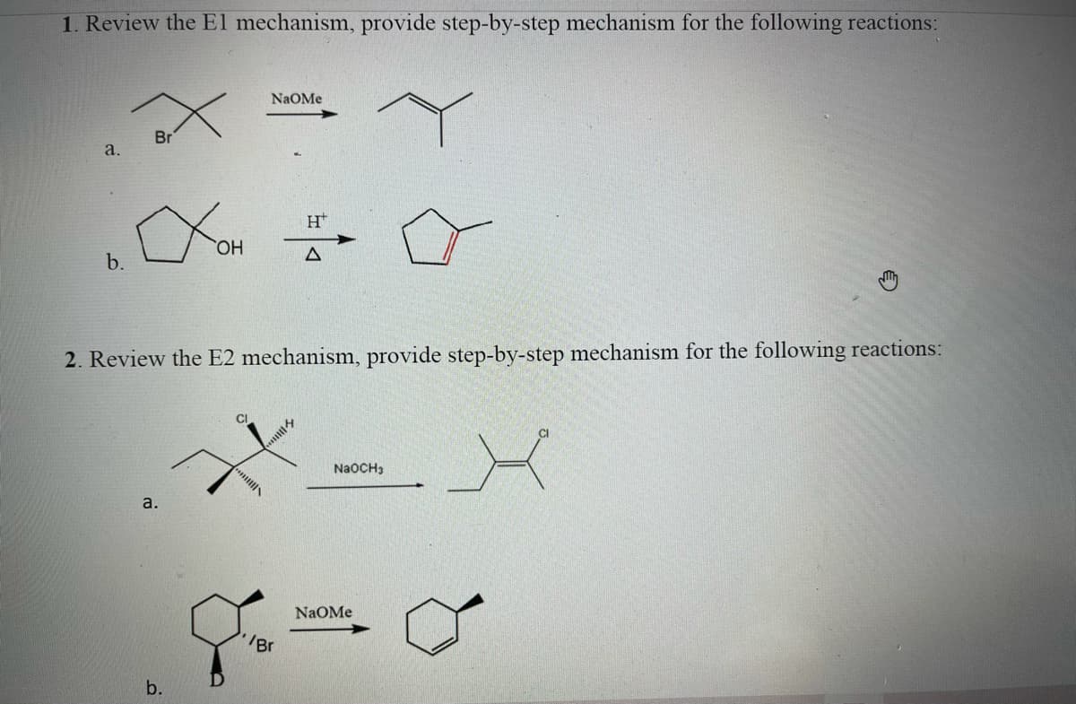 1. Review the El mechanism, provide step-by-step mechanism for the following reactions:
NaOMe
Br
a.
HO.
b.
2. Review the E2 mechanism, provide step-by-step mechanism for the following reactions:
C/
..
NaOCH3
a.
NaOMe
Br
b.

