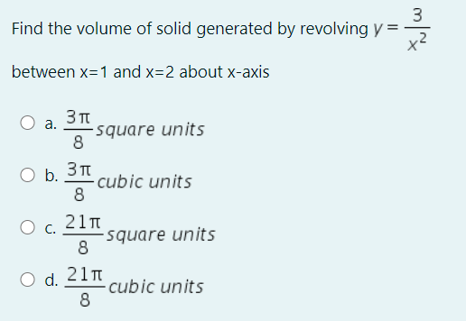 3
Find the volume of solid generated by revolving y =
between x=1 and x=2 about x-axis
а.
-square units
8
b. 3T
cubic units
8
21n
O c.
square units
8
O d. 21m
cubic units
8
