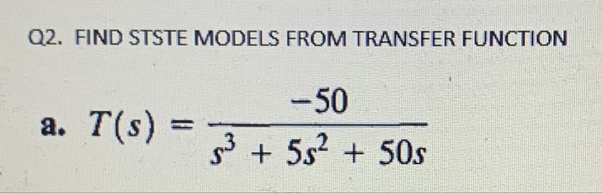 Q2. FIND STSTE MODELS FROM TRANSFER FUNCTION
-50
a.
T(s)
s³ + 5s² + 50s