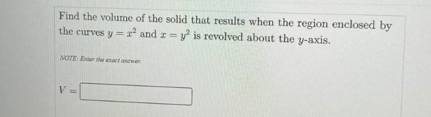 Find the volume of the solid that results when the region enclosed by
the curves y= x² and x
y? is revolved about the y-axis.
NOTE: Enter the exact answer.
V
%3D

