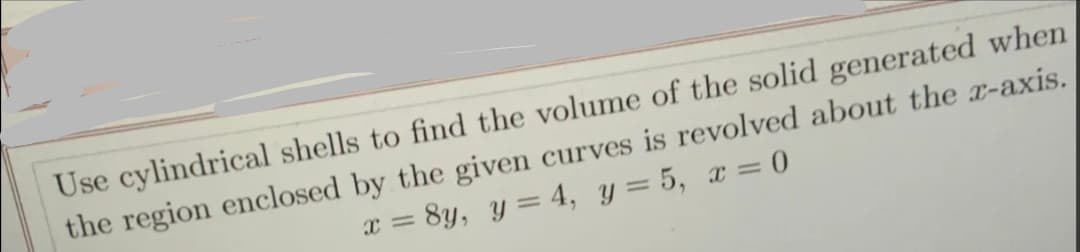 Use cylindrical shells to find the volume of the solid generated when
the region enclosed by the given curves is revolved about the x-axis.
8y, y = 4, y = 5, x = 0
