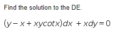 Find the solution to the DE.
(y- x+ xycotx)dx
+ xdy =0
