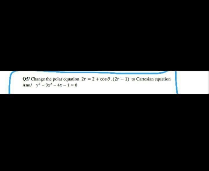 Q5/ Change the polar equation 2r = 2 + cos 0.(2r - 1) to Cartesian equation
Ans./y²-3x² - 4x-1=0