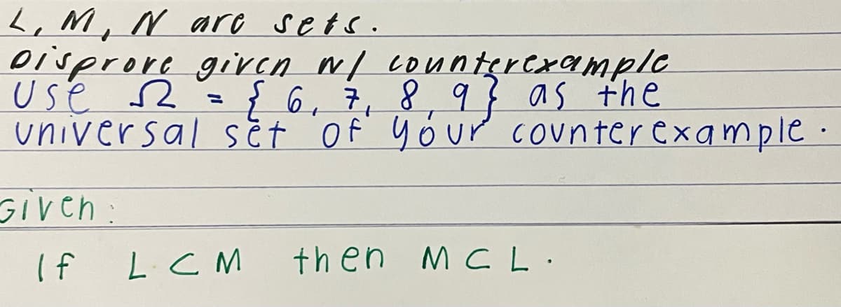 L, M, N are sets.
Disprove given w/ counterexample
Use
{ 6, 7, 8, 9} as the
=
universal set of your counter example.
Given:
(f
LCM
then MCL.