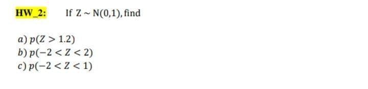 HW 2:
If Z - N(0,1), find
a) p(Z > 1.2)
b) p(-2 < Z < 2)
c) p(-2 < Z < 1)
