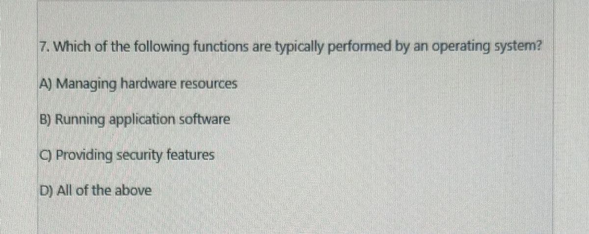 7. Which of the following functions are typically performed by an operating system?
A) Managing hardware resources
B) Running application software
C) Providing security features
D) All of the above
