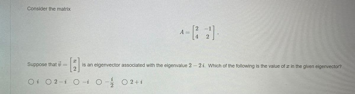 Consider the matrix
A =
4
Suppose that v =
is an eigenvector associated with the eigenvalue 2 - 2 i. Which of the following is the value of x in the given eigenvector?
O i O 2-i O -i O - O 2+i
