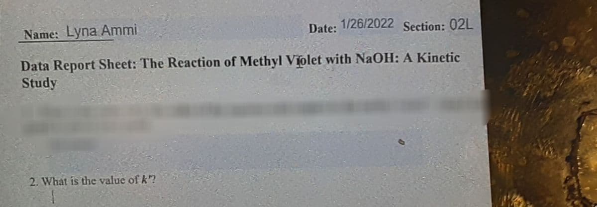 Name: Lyna Ammi
Date: 1/26/2022 Section: 02L
Data Report Sheet: The Reaction of Methyl Violet with NaOH: A Kinetic
Study
2. What is the value of k?

