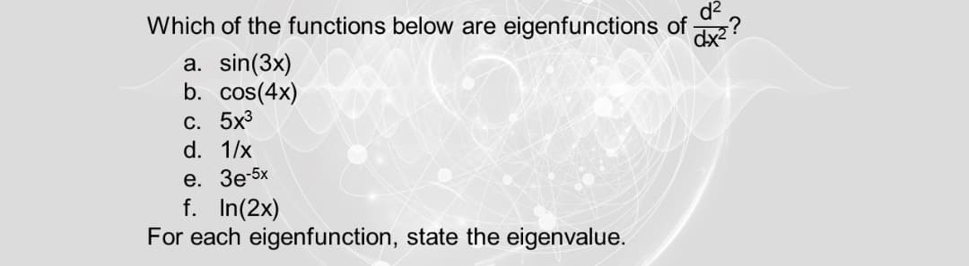 d2
Which of the functions below are eigenfunctions of z?
a. sin(3x)
b. cos(4x)
С. 5x3
d. 1/x
е. Зе5x
f. In(2x)
For each eigenfunction, state the eigenvalue.
