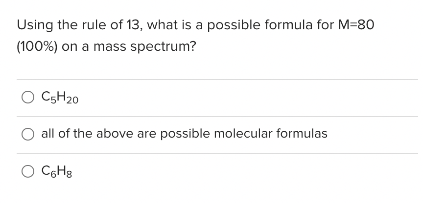 Using the rule of 13, what is a possible formula for M=80
(100%) on a mass spectrum?
C5H20
all of the above are possible molecular formulas
O CGH8
