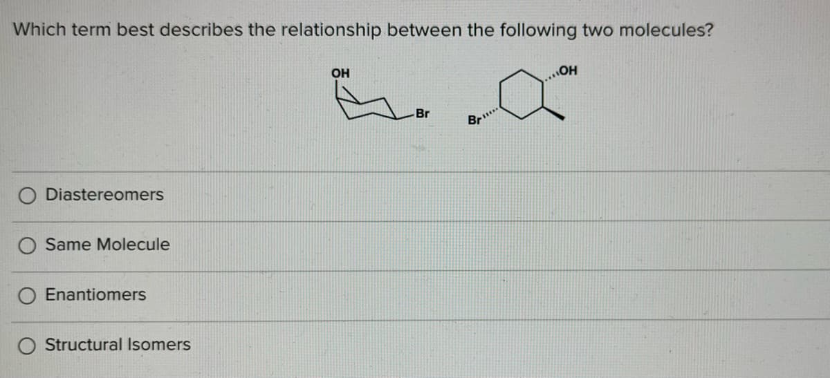 Which term best describes the relationship between the following two molecules?
OH
Br
Br..
O Diastereomers
Same Molecule
O Enantiomers
Structural Isomers
