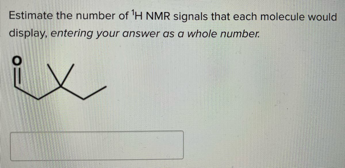 Estimate the number of 'H NMR signals that each molecule would
display, entering your answer as a whole number.
