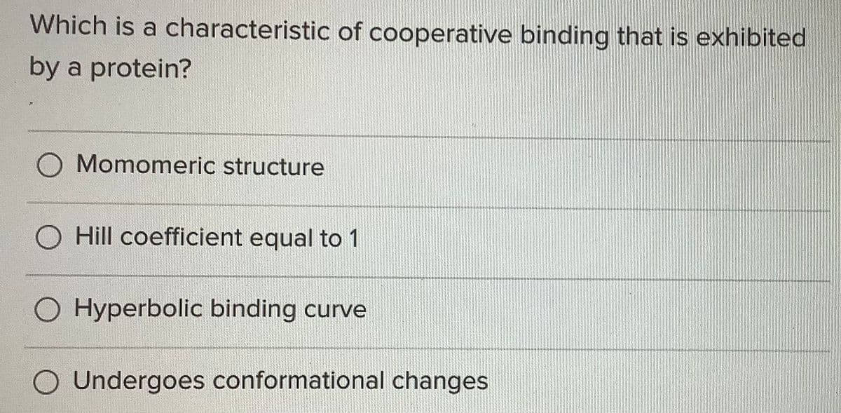 Which is a characteristic of cooperative binding that is exhibited
by a protein?
O Momomeric structure
O Hill coefficient equal to 1
O Hyperbolic binding curve
Undergoes conformational changes