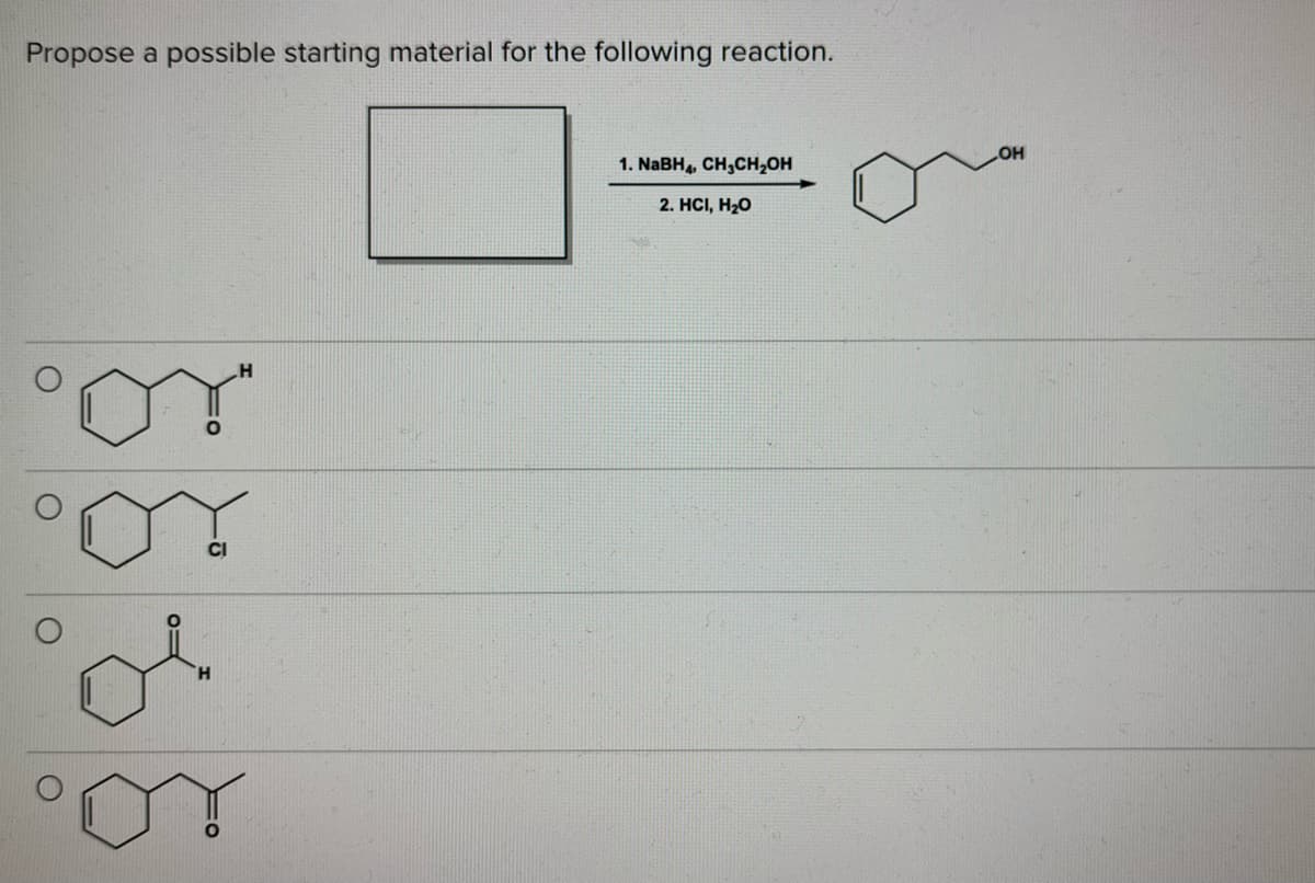 Propose a possible starting material for the following reaction.
HO
1. NaBH, CH,CH,OH
2. HCI, H2O

