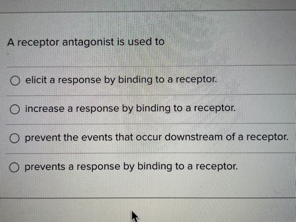 A receptor antagonist is used to
O elicit a response by binding to a receptor.
O increase a response by binding to a receptor.
prevent the events that occur downstream of a receptor.
Oprevents a response by binding to a receptor.