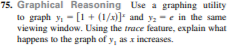 75. Graphical Reasoning Use a graphing utility
to graph y, - [1 + (1/x)] and y; - e in the same
viewing window. Using the trace feature, explain what
happens to the graph of y, as x increases.
