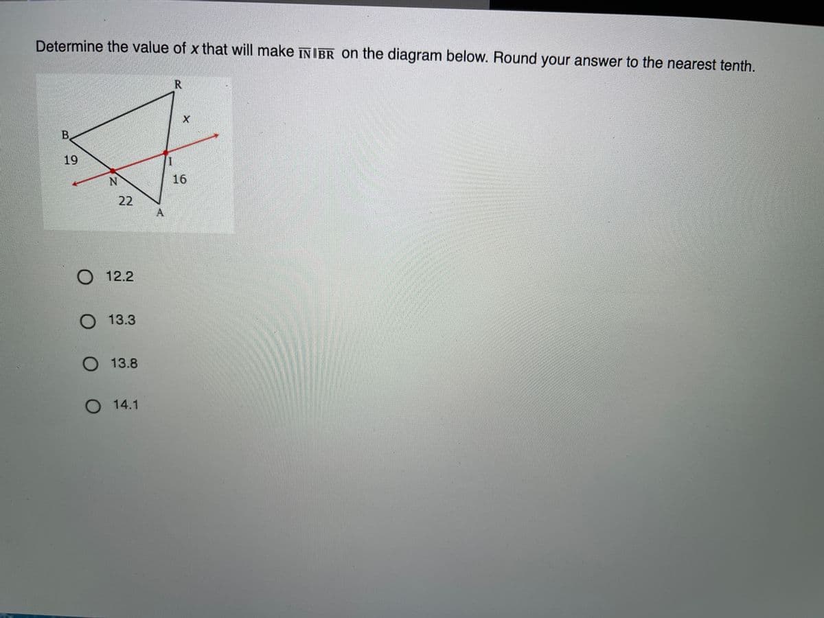 Determine the value of x that will make INIBR on the diagram below. Round your answer to the nearest tenth.
R.
B.
19
16
22
О 12.2
O 13.3
О 13.8
O 14.1
