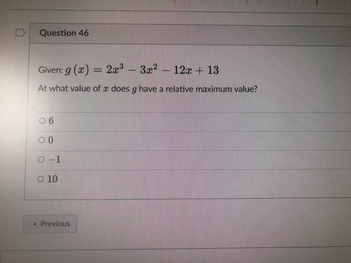 Question 46
Given: g(x) = 2x³ - 3x²
12x + 13
At what value of a does g have a relative maximum value?
6
0-1
O 10
< Previous