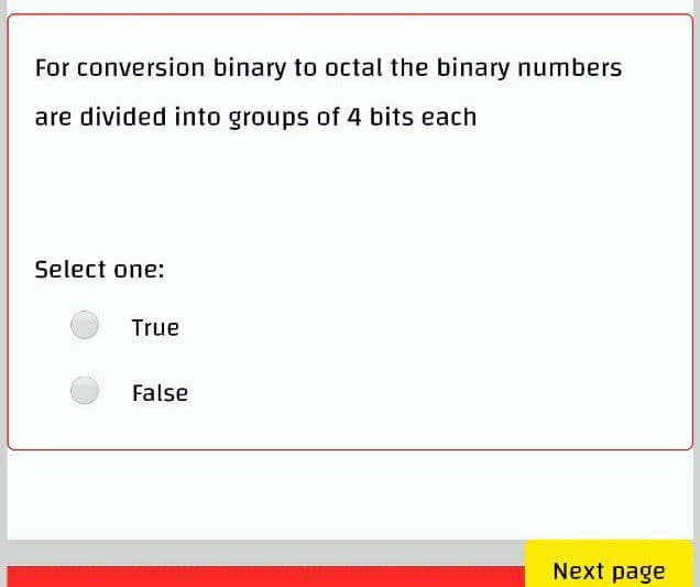 For conversion binary to octal the binary numbers
are divided into groups of 4 bits each
Select one:
True
False
Next page

