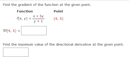 Find the gradient of the function at the given point.
Function
Point
(4, 5)
f(x, y)
Vf(4, 5) =
=
x + 5y
y + 1
Find the maximum value of the directional derivative at the given point.