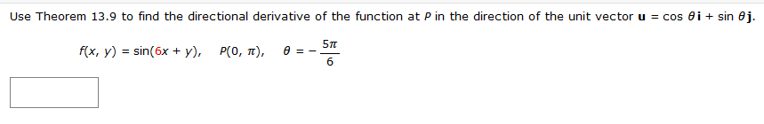 Use Theorem 13.9 to find the directional derivative of the function at P in the direction of the unit vector u = cos i + sin 0j.
f(x, y) = sin(6x + y), P(0, π),
0=-
5TT
6