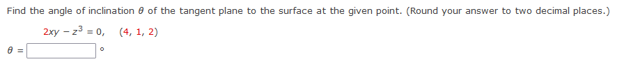 Find the angle of inclination of the tangent plane to the surface at the given point. (Round your answer to two decimal places.)
2xy z³ = 0, (4, 1, 2)
-
0 =