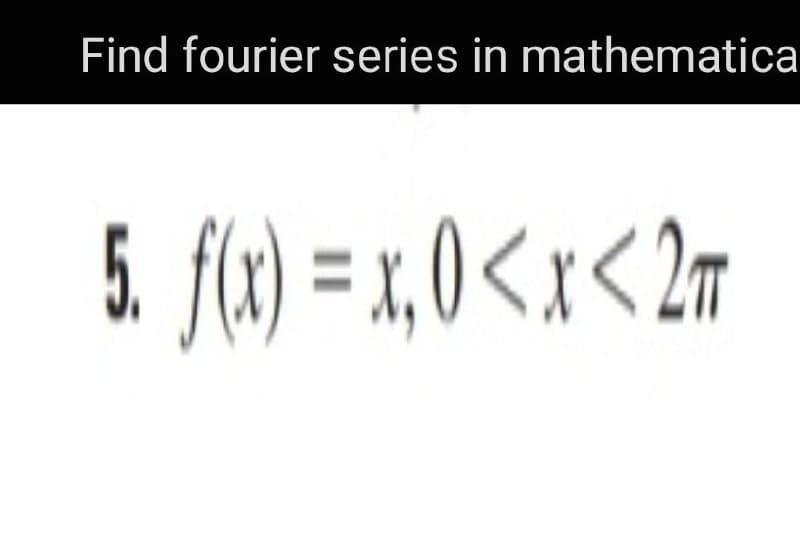 Find fourier series in mathematica
5 f() = x,0<x< 2m
