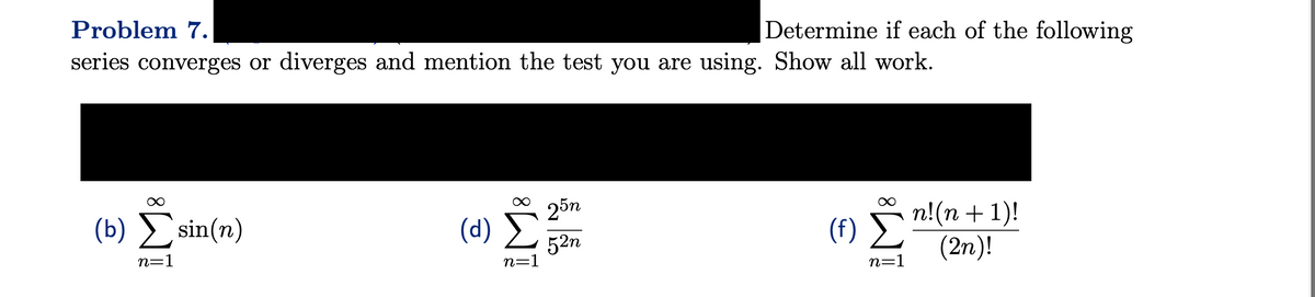 Problem 7.
series converges or diverges and mention the test you are using. Show all work.
(b) Σ sin(n)
n=1
(α) Σ
n=1
Determine if each of the following
25η
52n
(f) Σ
n=1
n!(n + 1)!
(2η)!
