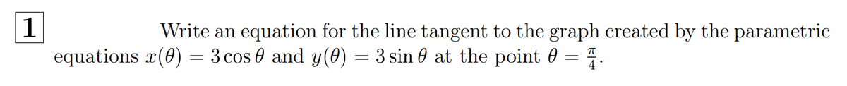 1
Write an cquation for the line tangent to the graph crcated by the parametric
equations x(0) = 3 cos 0 and y(0) = 3 sin 0 at the point 0 = .
