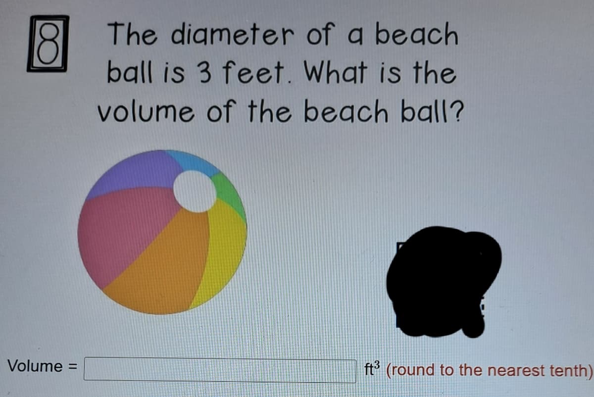 The diameter of a beach
ball is 3 feet. What is the
volume of the beach ball?
Volume =
ft (round to the nearest tenth)
%3D
