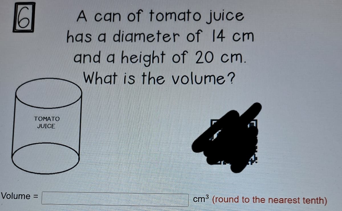 A can of tomato juice
has a digmeter of 14 cm
and a height of 20 cm.
What is the volume?
TOMATO
JUICE
Volume =
cm? (round to the nearest tenth)
