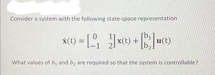 Consider a system with the following state-space representation
x(0) = [₁ x + [b]u(t)
(1)
1 2.
What values of b₁ and b₂ are required so that the system is controllable?
